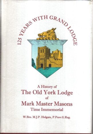 125 Years With Grand Lodge: A History of the Old York Lodge of Mark Master Masons : W. Bro. M.J.P. Holgate