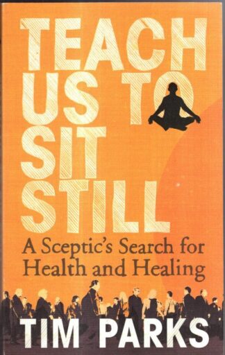 Teach Us to Sit Still: A Sceptic's Search for Health and Healing : Tim Parks