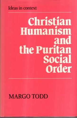 Christian Humanism and the Puritan Social Order (Ideas in Context, Series Number 7) : Margo Todd