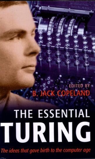 The Essential Turing: Seminal Writings in Computing, Logic, Philosophy, Artificial Intelligence, and Artificial Life plus The Secrets of Enigma : B. Jack Copeland