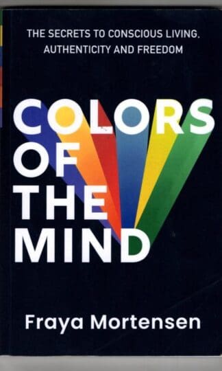 Colors of The Mind: The Secrets to Conscious Living, Authenticity and Freedom : Fraya Mortensen