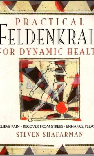 Practical Feldenkrais for Dynamic Health: • Relieve Pain • Recover from Stress • Enhance Pleasure : Steven Shafarman