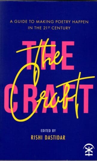 The Craft: A Guide to Making Poetry Happen in the 21st Century : Edited by Rishi Dastidar