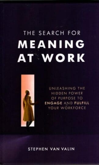 The Search for Meaning at Work: Unleashing the Hidden Power of Purpose to Engage and Fulfill Your Workforce : Van Valin