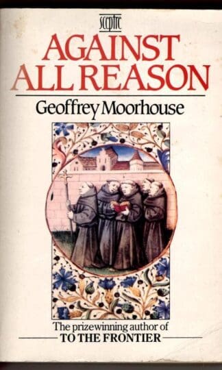 Against All Reason: Religious Life in the Modern World : Geoffrey Moorhouse