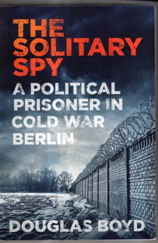 The Solitary Spy: A Political Prisoner in Cold War Berlin : Douglas Boyd