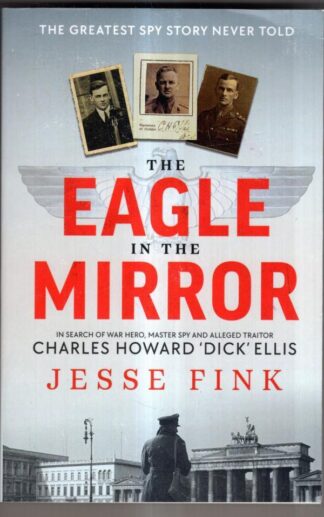 The Eagle in the Mirror: In Search of War Hero, Master Spy and Alleged Traitor Charles Howard 'Dick' Ellis : Jesse Fink